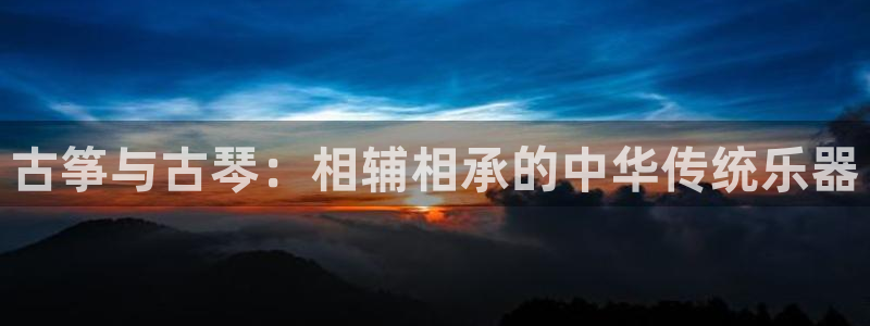 凯发官网地址：古筝与古琴：相辅相承的中华传统乐器