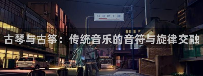 凯发网娱乐官网国际：古琴与古筝：传统音乐的音符与旋律交融
