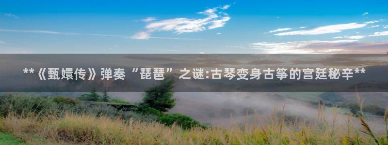 凯发k8娱乐官网旗舰厅：**《甄嬛传》弹奏“琵琶”之谜:古琴