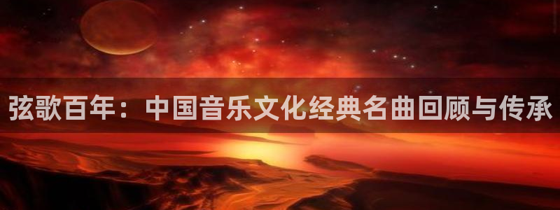 凯发k8天生赢家·一触即发：弦歌百年：中国音乐文化经典名曲回