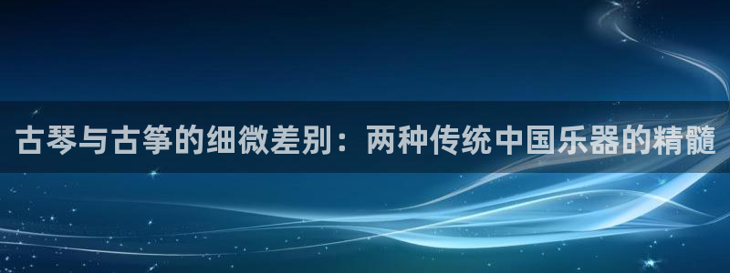凯发旗舰厅：古琴与古筝的细微差别：两种传统中国乐器的精髓