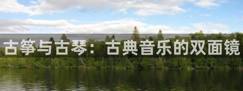 凯发娱乐k8下载：古筝与古琴：古典音乐的双面镜