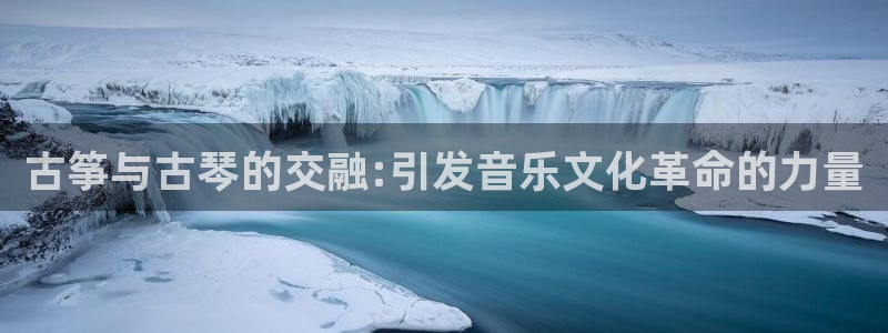 凯发平台首7O777：古筝与古琴的交融:引发音乐文化革命的力