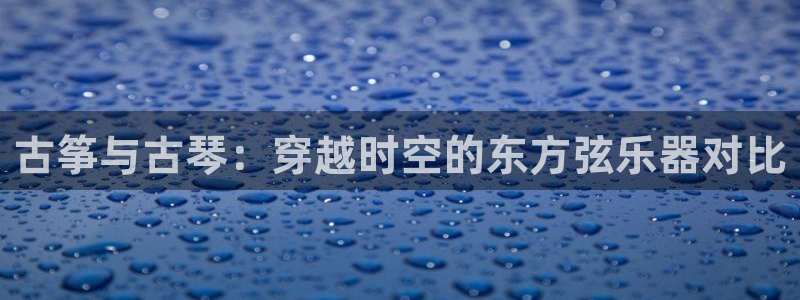 凯发国际官网下载：古筝与古琴：穿越时空的东方弦乐器对比