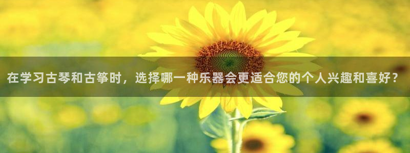 凯发注册手机版官网：在学习古琴和古筝时，选择哪一种乐器会更适
