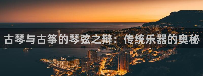 凯发国际平台登录不上：古琴与古筝的琴弦之辩：传统乐器的奥秘