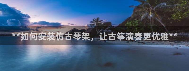 凯发国际平台：**如何安装仿古琴架，让古筝演奏更优雅**
