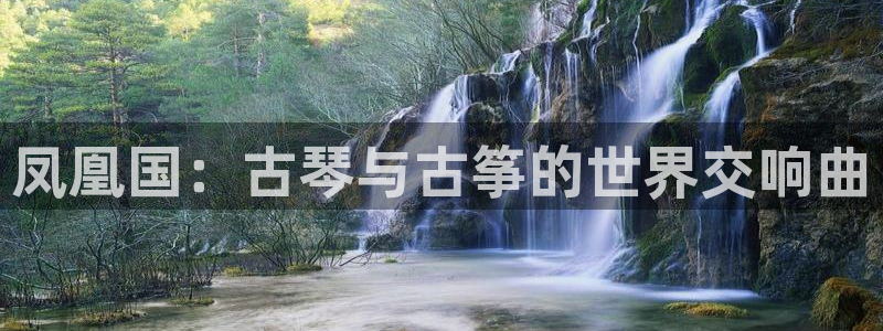 凯发平台开户：凤凰国：古琴与古筝的世界交响曲