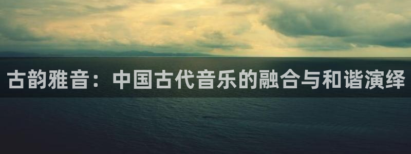 凯发娱乐k8国际：古韵雅音：中国古代音乐的融合与和谐演绎