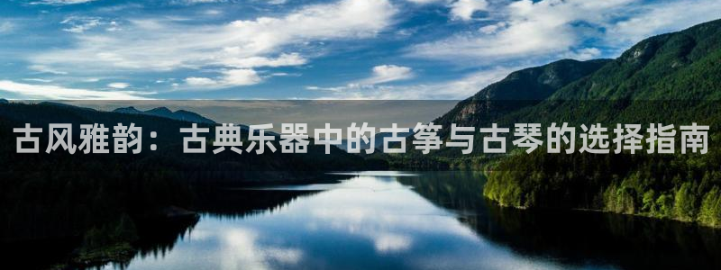凯发k8官方网娱乐官方：古风雅韵：古典乐器中的古筝与古琴的选