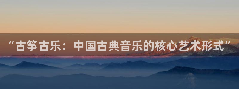 凯发网址登录：“古筝古乐：中国古典音乐的核心艺术形式”