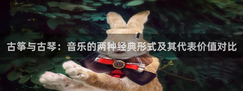 凯发娱乐国际厅：古筝与古琴：音乐的两种经典形式及其代表价值对