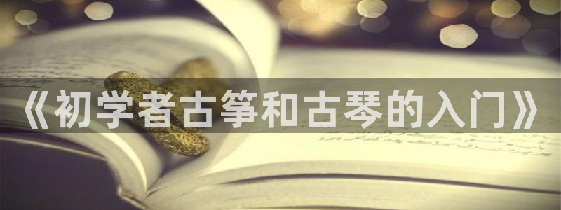凯发国际网站：《初学者古筝和古琴的入门》