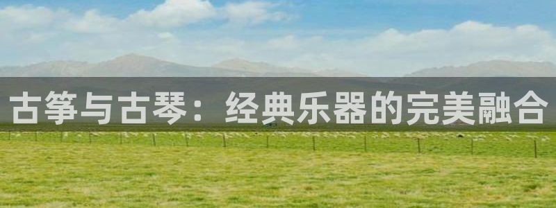 凯发国际是什么：古筝与古琴：经典乐器的完美融合