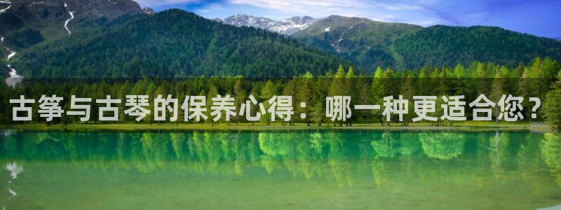 凯发平台敌7O777：古筝与古琴的保养心得：哪一种更适合您？