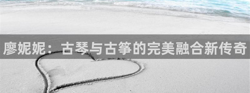 凯发k8是真是假：廖妮妮：古琴与古筝的完美融合新传奇