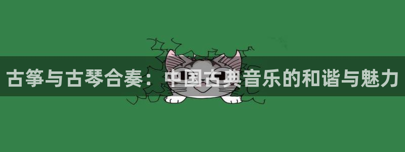 凯发官网下载客户端：古筝与古琴合奏：中国古典音乐的和谐与魅力