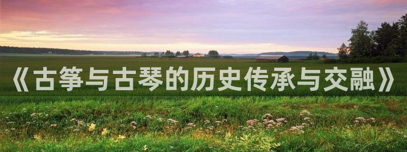 凯发就来凯发天生赢家一触即发：《古筝与古琴的历史传承与交融》