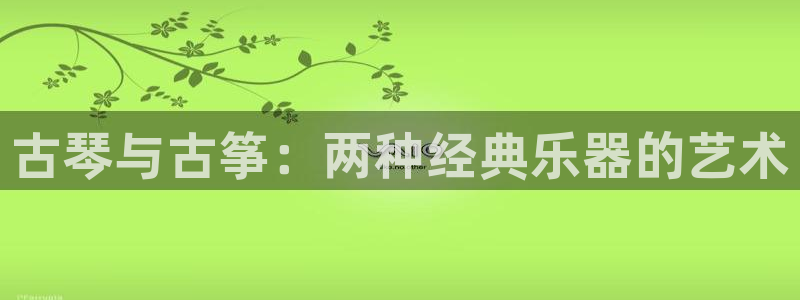 凯发线上客户端免费下载：古琴与古筝：两种经典乐器的艺术