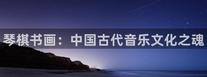 凯发k8国际下载：琴棋书画：中国古代音乐文化之魂