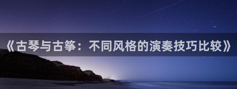 凯发k8娱乐手机版官网：《古琴与古筝：不同风格的演奏技巧比较