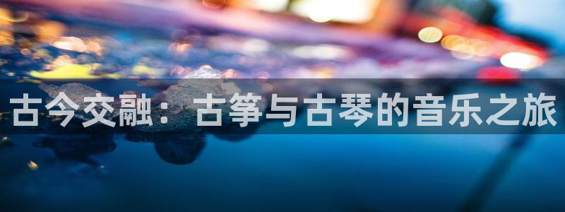 凯发旗舰厅：古今交融：古筝与古琴的音乐之旅