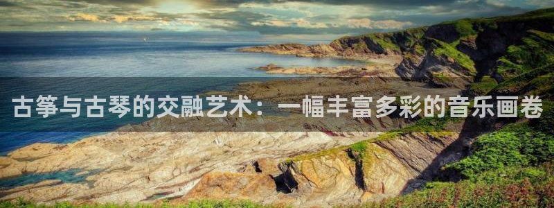 凯发k8娱乐平台网址：古筝与古琴的交融艺术：一幅丰富多彩的音